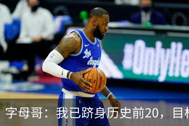 字母哥：我已跻身历史前20，目标是进入前10