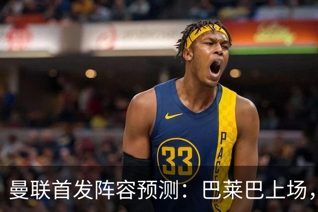 曼联首发阵容预测：巴莱巴上场，姆伯莫担任中锋
